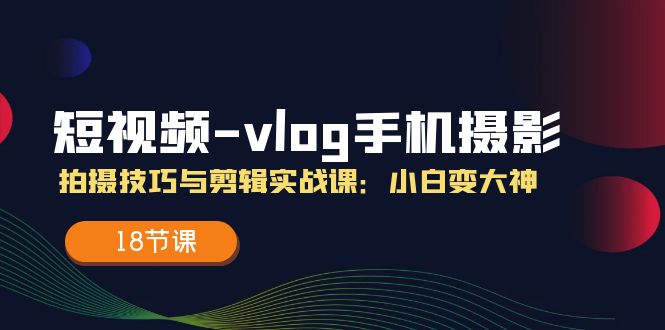 短视频vlog手机摄影拍摄技巧与剪辑实战课，小白变大神（18节课）-副业库