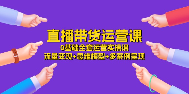 直播带货运营课，0基础全套运营实操 流量变现+思维模型+多案例呈现（34节）-副业库