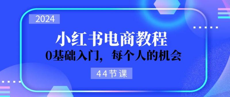 2024从0-1学习小红书电商，0基础入门，每个人的机会（45节）-副业库