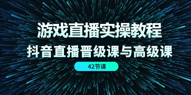 游戏直播实操教程，抖音直播晋级课与高级课（42节）-副业库