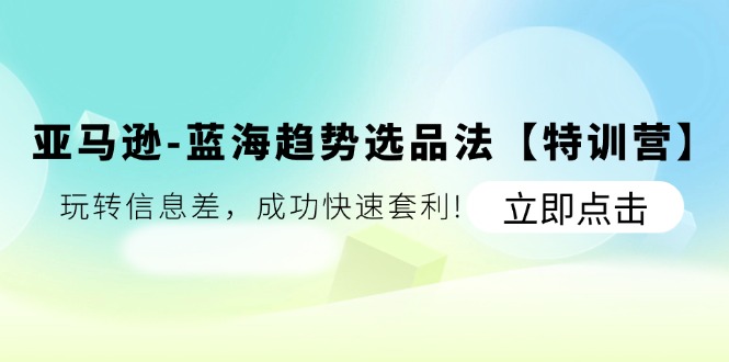 亚马逊蓝海趋势选品法【特训营】：玩转信息差，成功快速套利-副业库