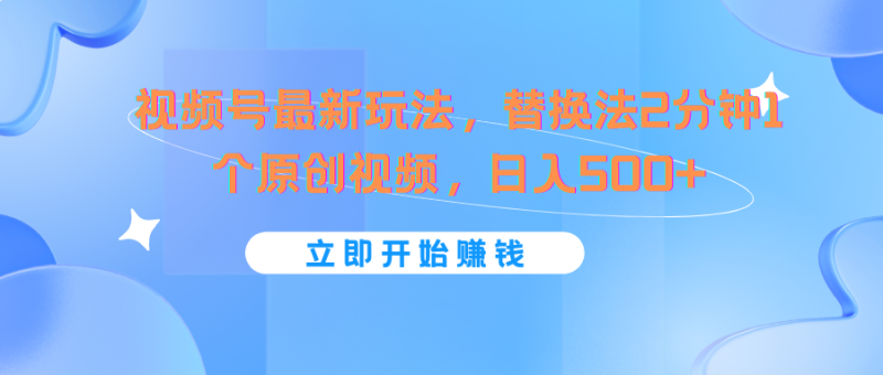 视频号最新玩法，替换法2分钟1个原创视频，日入500+-副业库