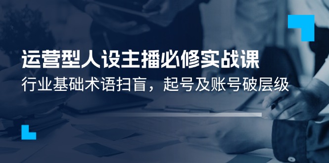 运营型人设主播必修实战课：行业基础术语扫盲，起号及账号破层级-副业库