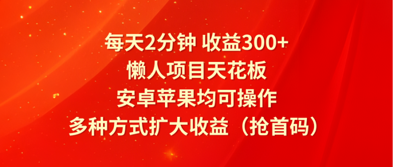 每天2分钟收益300+，懒人项目天花板，安卓苹果均可操作，多种方式扩大收益（抢首码）-副业库