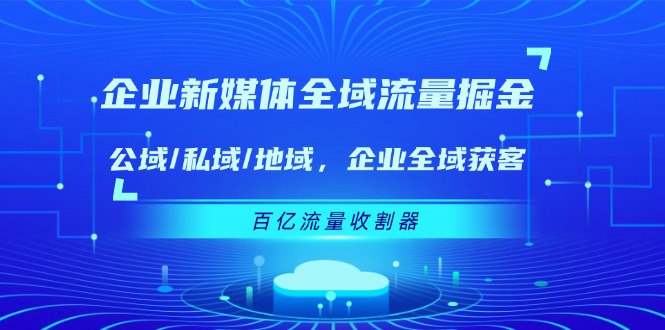 企业新媒体全域流量掘金：公域/私域/地域 企业全域获客 百亿流量收割器-副业库