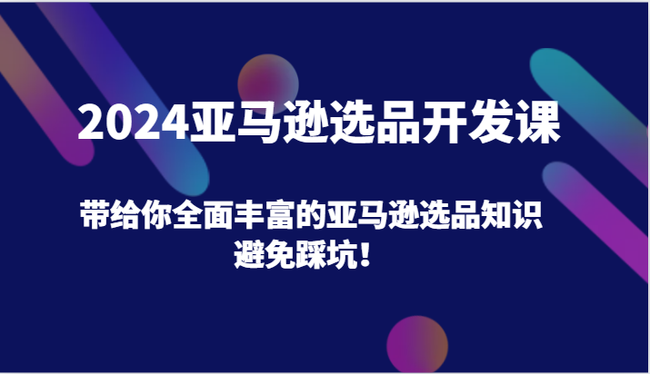 2024亚马逊选品开发课，带给你全面丰富的亚马逊选品知识，避免踩坑！-副业库
