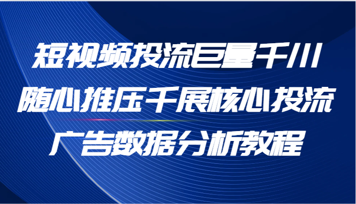 短视频投流巨量千川随心推压千展核心投流广告数据分析教程（65节）-副业库