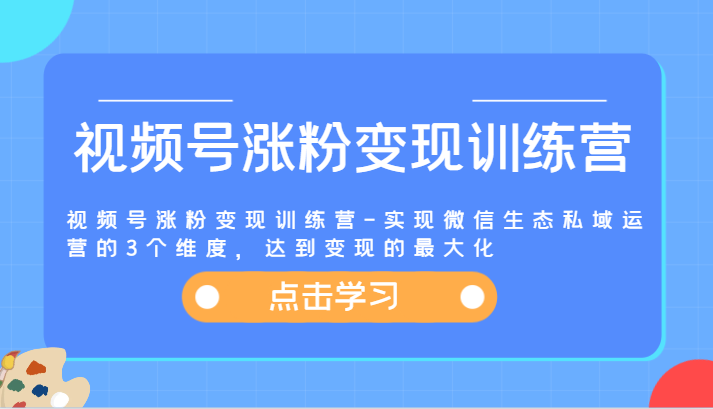 视频号涨粉变现训练营-实现微信生态私域运营的3个维度，达到变现的最大化-副业库