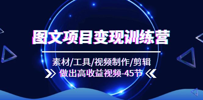 图文项目变现训练营：素材/工具/视频制作/剪辑/做出高收益视频（45节）-副业库