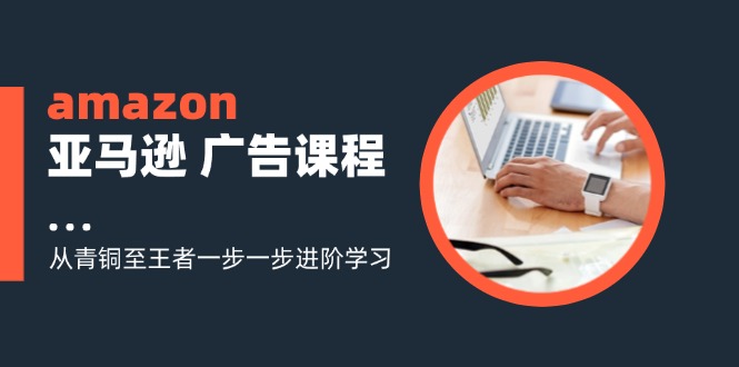 amazon亚马逊广告课程：从青铜至王者一步一步进阶学习（16节）-副业库