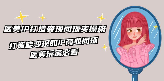 医美IP打造变现闭环实操班，打造能变现的IP商业闭环，医美玩家必看（22节）-副业库