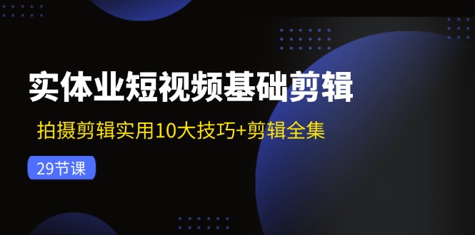 实体业短视频基础剪辑：拍摄剪辑实用10大技巧+剪辑全集（29节）-副业库