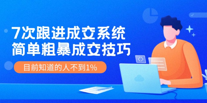 《7次跟进成交系统》简单粗暴的成交技巧，目前不到1%的人知道！-副业库