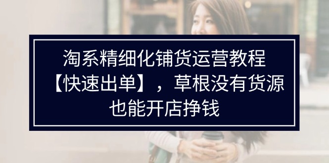 淘系精细化铺货运营教程，普通人没有货源也能快速开店出单挣钱（538节）-副业库