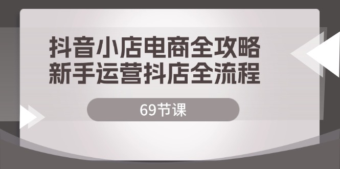 抖音小店电商全攻略，新手运营抖店全流程（69节课）-副业库