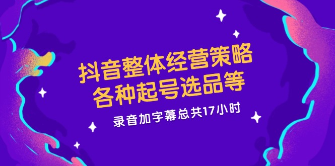 抖音整体经营策略，各种起号选品等，录音加字幕总共17小时-副业库