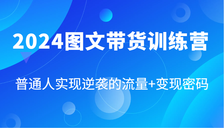 2024图文带货训练营，普通人实现逆袭的流量+变现密码（87节课）-副业库