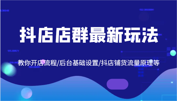 抖店店群最新玩法，教你开店流程/后台基础设置/抖店铺货流量原理等-副业库