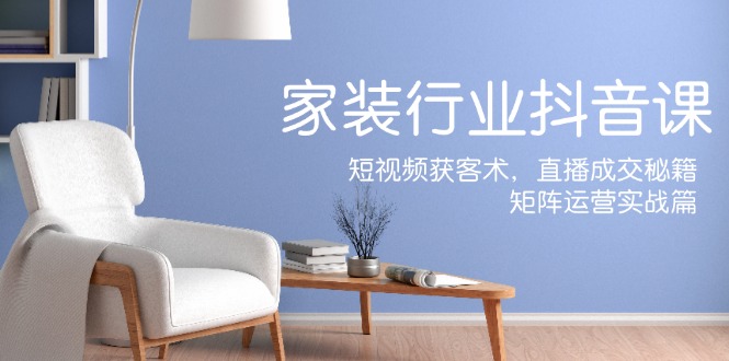 家装抖音课：短视频获客术，直播成交秘籍，矩阵运营实战篇-副业库