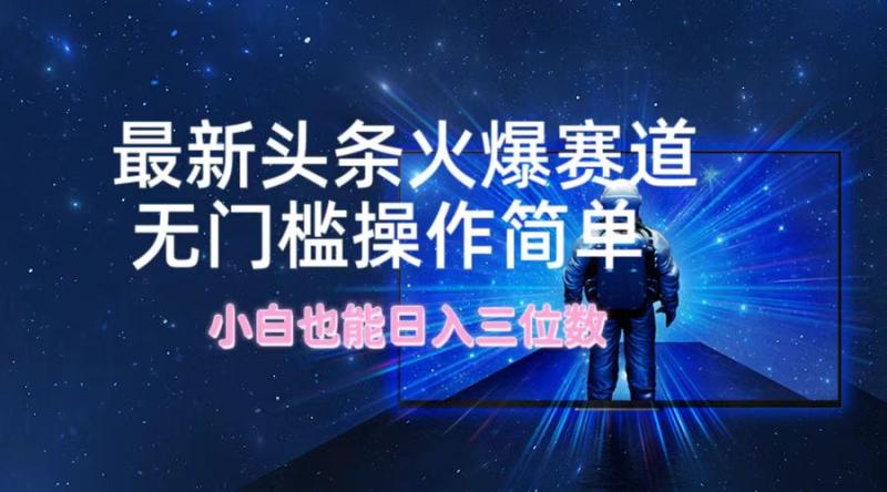 最新头条火爆赛道，无门槛操作简单，小白也能日入三位数-副业库