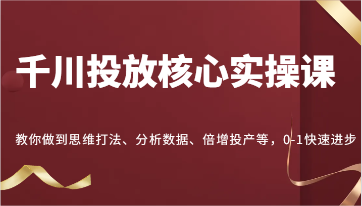 千川投放核心实操课，教你做到思维打法、分析数据、倍增投产等，0-1快速进步-副业库