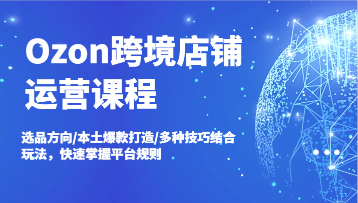 Ozon跨境店铺运营课程，选品方向/本土爆款打造/多种技巧结合玩法，快速掌握平台规则-副业库