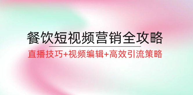 餐饮短视频营销全攻略：直播技巧+视频编辑+高效引流策略-副业库
