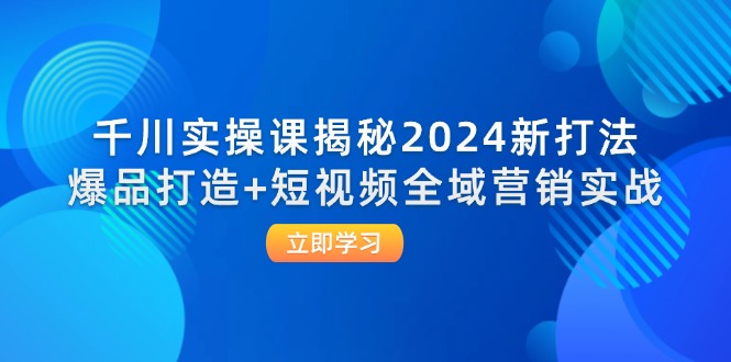 千川实操课揭秘2024新打法：爆品打造+短视频全域营销实战-副业库