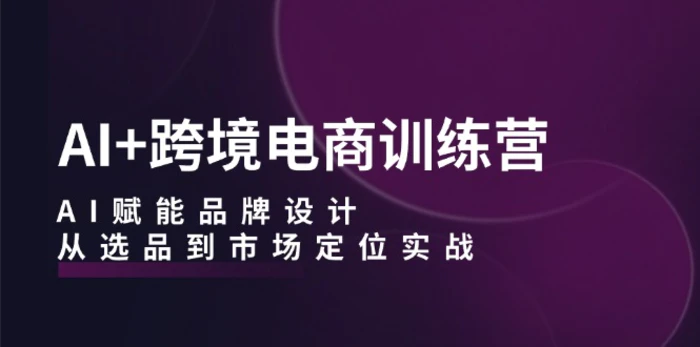 AI+跨境电商训练营：AI赋能品牌设计，从选品到市场定位实战-副业库