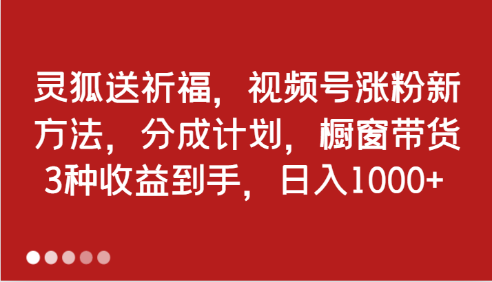 灵狐送祈福，视频号涨粉新方法，分成计划，橱窗带货 3种收益到手，日入1000+-副业库