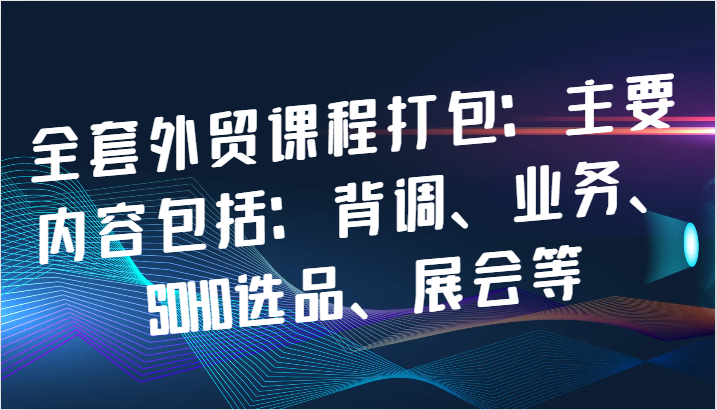 全套外贸课程打包：主要内容包括：背调、业务、SOHO选品、展会等-副业库