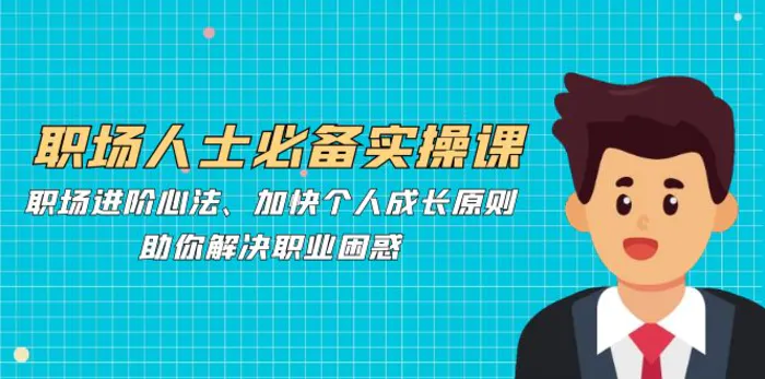 职场人士必备实操课：职场进阶心法、加快个人成长原则，助你解决职业困惑-副业库