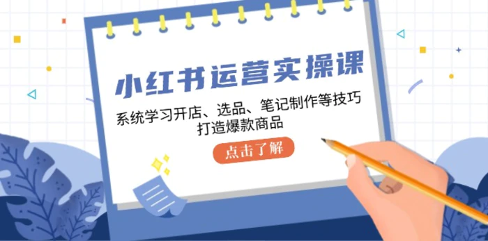 小红书运营实操课，系统学习开店、选品、笔记制作等技巧，打造爆款商品-副业库