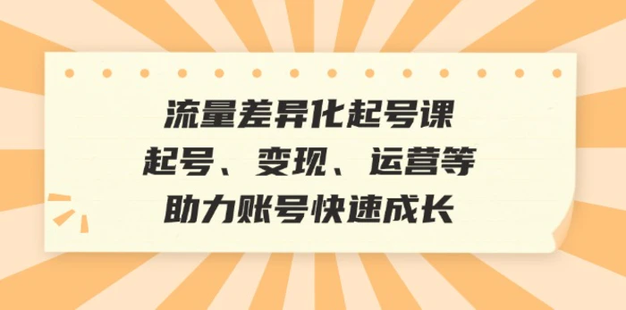 流量差异化起号课：起号、变现、运营等，助力账号快速成长-副业库