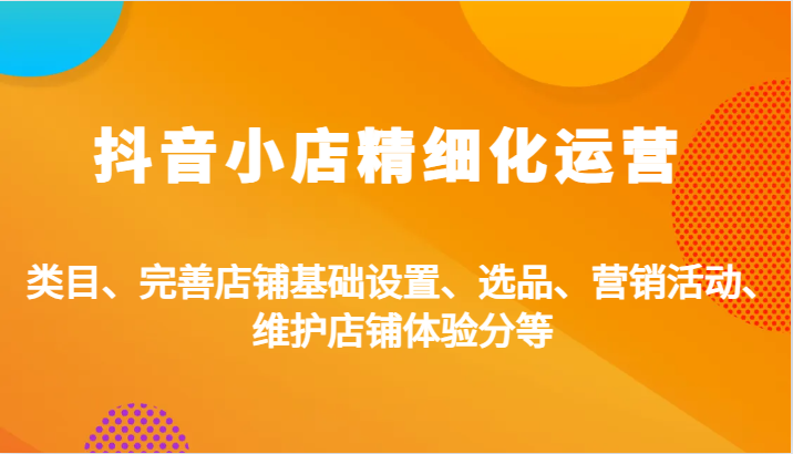 抖音小店精细化运营：类目、完善店铺基础设置、选品、营销活动、维护店铺体验分等-副业库