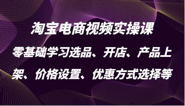 淘宝电商视频实操课，零基础学习选品、开店、产品上架、价格设置、优惠方式选择等-副业库