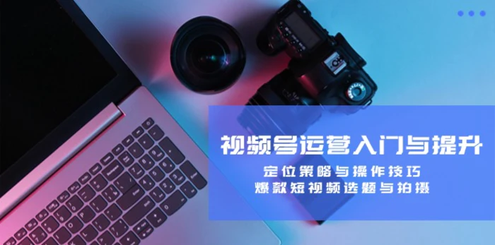 视频号运营入门与提升：定位策略与操作技巧，爆款短视频选题与拍摄-副业库