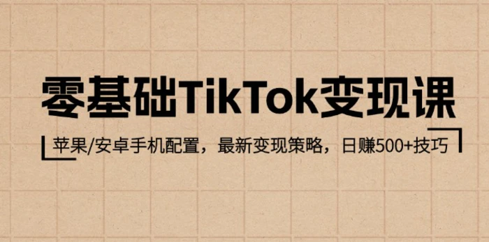 零基础TikTok变现课：苹果/安卓手机配置，最新变现策略，日赚500+技巧-副业库