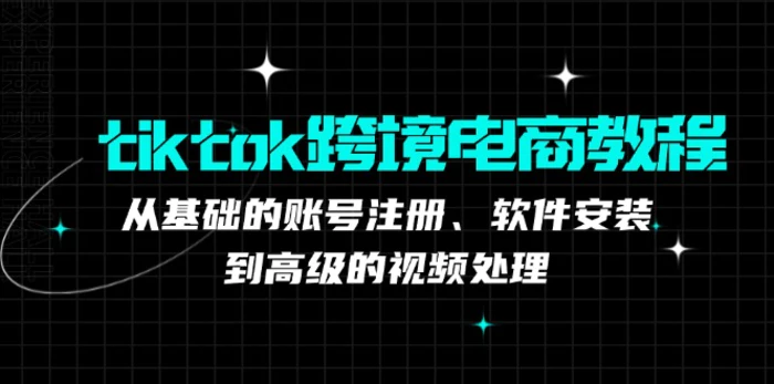 tiktok跨境电商教程：从基础的账号注册、软件安装，到高级的视频处理-副业库