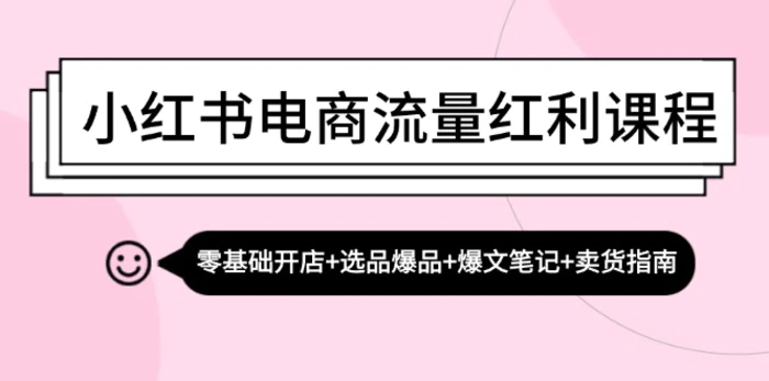 小红书电商流量红利课程：零基础开店+选品爆品+爆文笔记+卖货指南-副业库