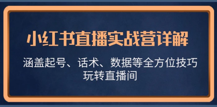 小红书直播实战营详解，涵盖起号、话术、数据等全方位技巧，玩转直播间-副业库