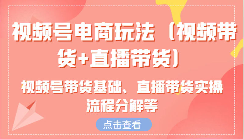 视频号电商玩法（视频带货+直播带货）含视频号带货基础、直播带货实操流程分解等-副业库