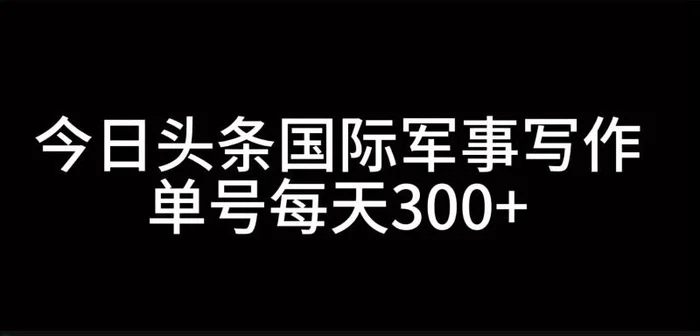 今日头条国际军事写作，利用AI创作，单号日入300+-副业库