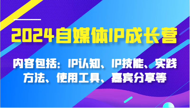 2024自媒体IP成长营，内容包括：IP认知、IP技能、实践方法、使用工具、嘉宾分享等-副业库
