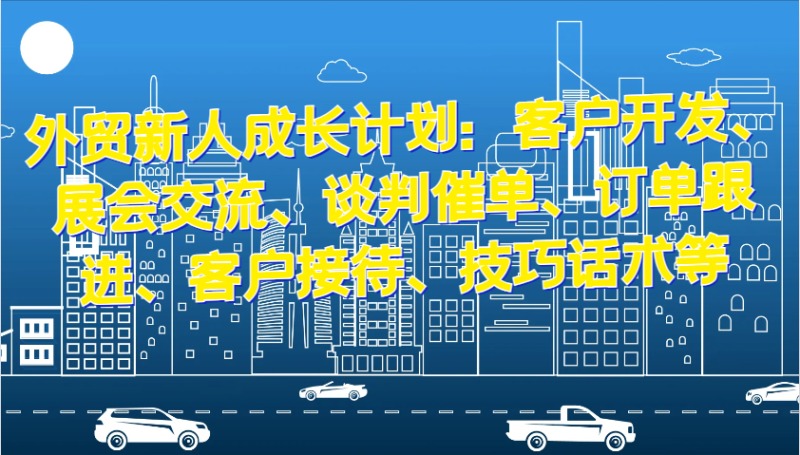 外贸新人成长计划：客户开发、展会交流、谈判催单、订单跟进、客户接待、技巧话术等-副业库