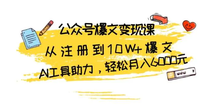 公众号爆文变现课：从注册到10W+爆文，AI工具助力，轻松月入6000元-副业库