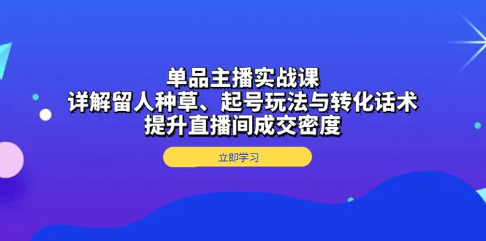 （13546期）单品主播实战课：详解留人种草、起号玩法与转化话术，提升直播间成交密度-副业库