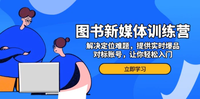 （13550期）图书新媒体训练营，解决定位难题，提供实时爆品、对标账号，让你轻松入门-副业库