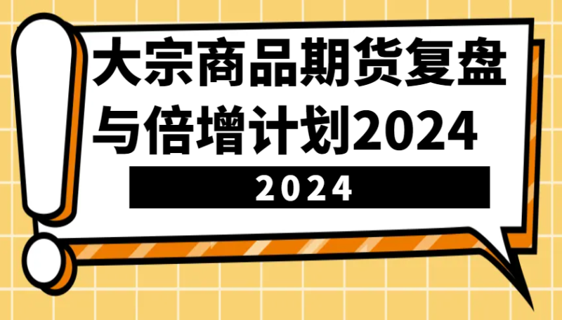 大宗商品期货，复盘与倍增计划2024（10节课）-副业库