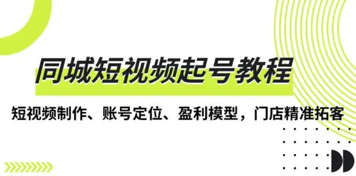 同城短视频起号教程，短视频制作、账号定位、盈利模型，门店精准拓客-副业库